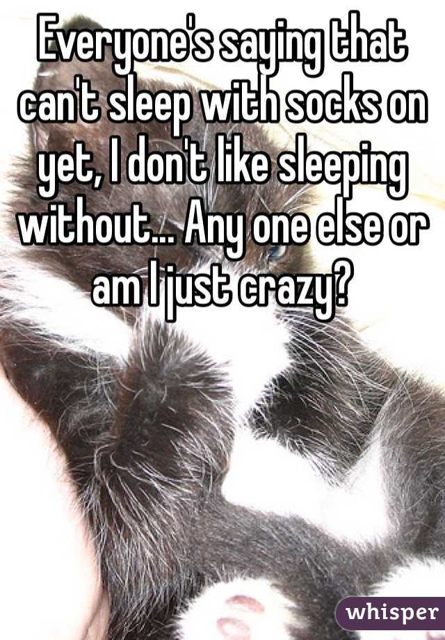 Everyone's saying that can't sleep with socks on yet, I don't like sleeping without... Any one else or am I just crazy?