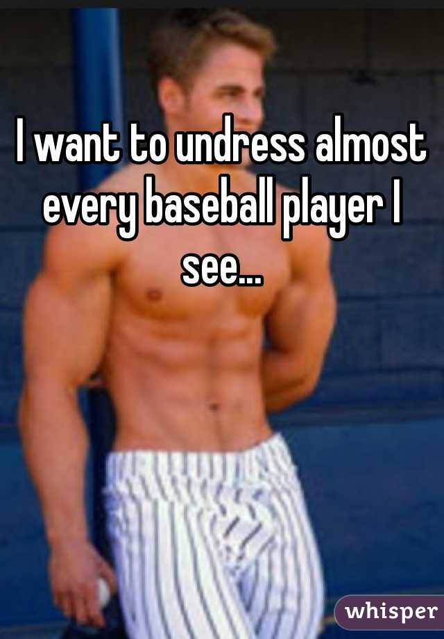 I want to undress almost every baseball player I see... 