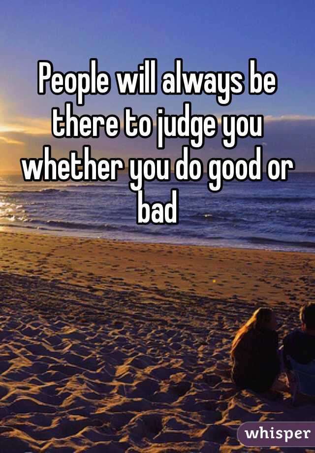 People will always be there to judge you whether you do good or bad 