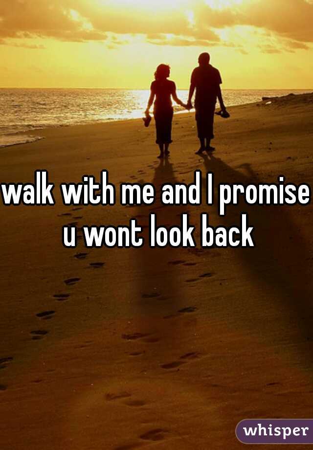 walk with me and I promise u wont look back