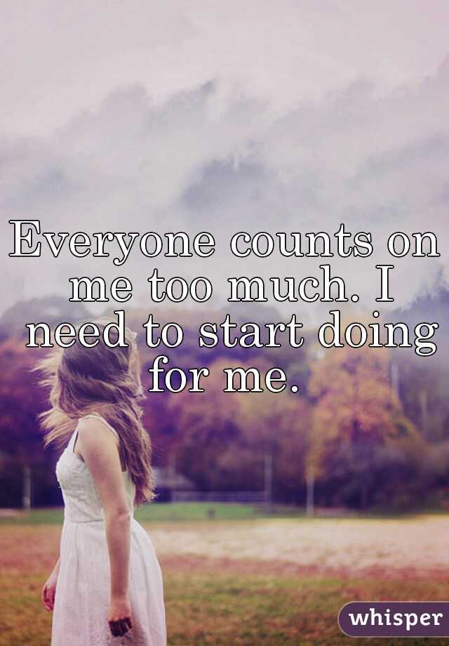 Everyone counts on me too much. I need to start doing for me. 