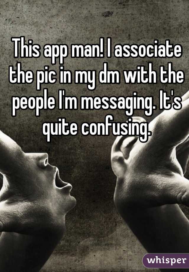 This app man! I associate the pic in my dm with the people I'm messaging. It's quite confusing.