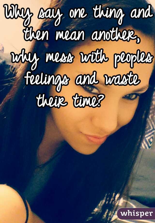Why say one thing and then mean another, why mess with peoples feelings and waste their time?   