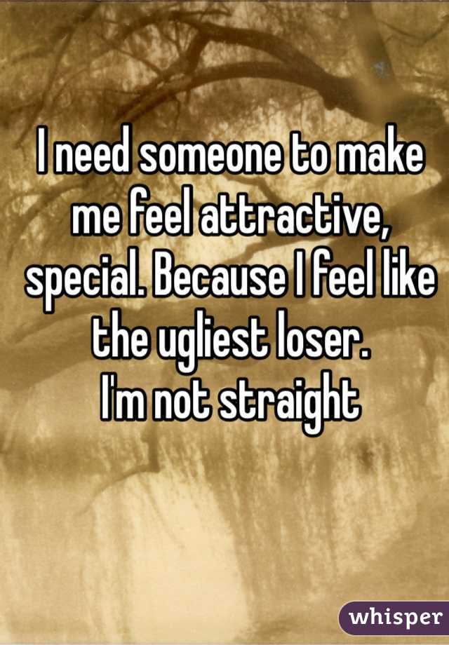 I need someone to make me feel attractive, special. Because I feel like the ugliest loser.
I'm not straight 