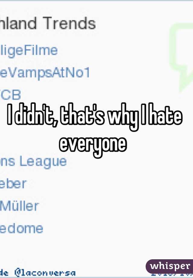 I didn't, that's why I hate everyone 