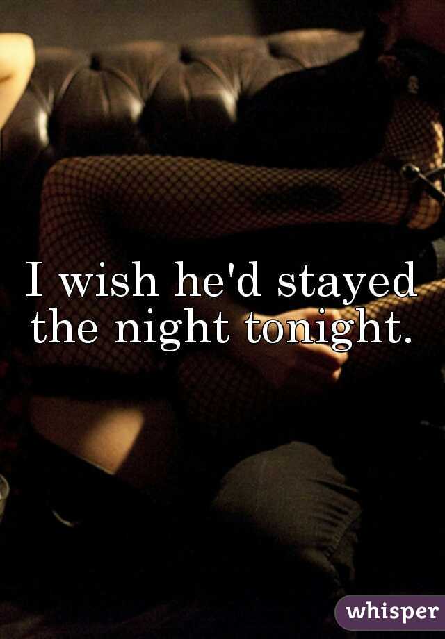 I wish he'd stayed the night tonight. 