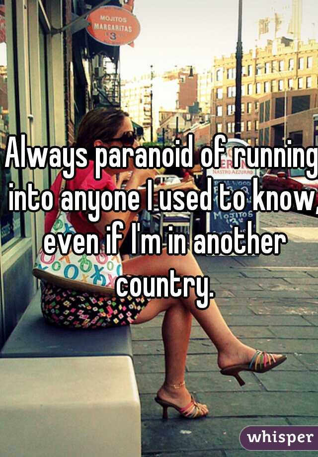 Always paranoid of running into anyone I used to know, even if I'm in another country.