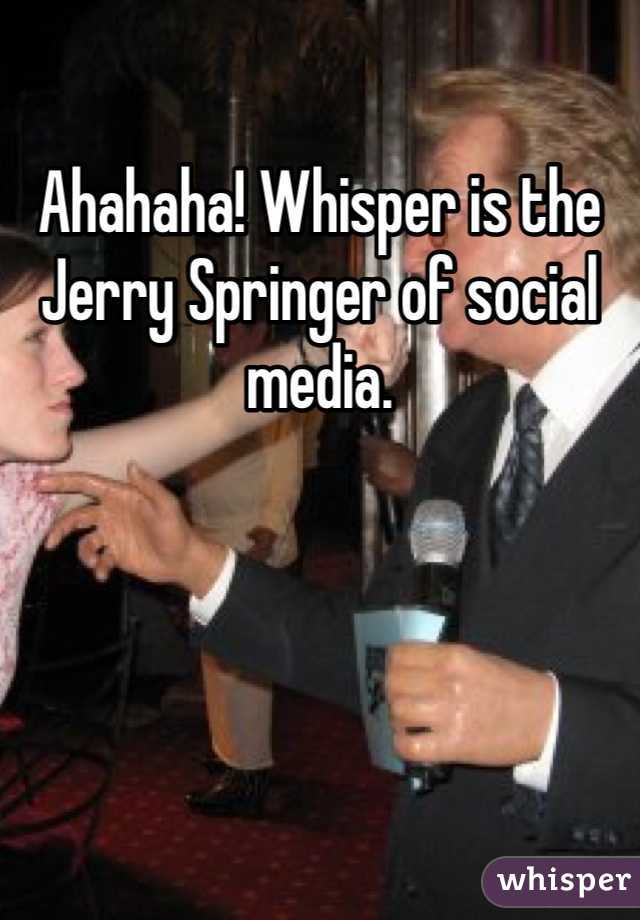 Ahahaha! Whisper is the Jerry Springer of social media.