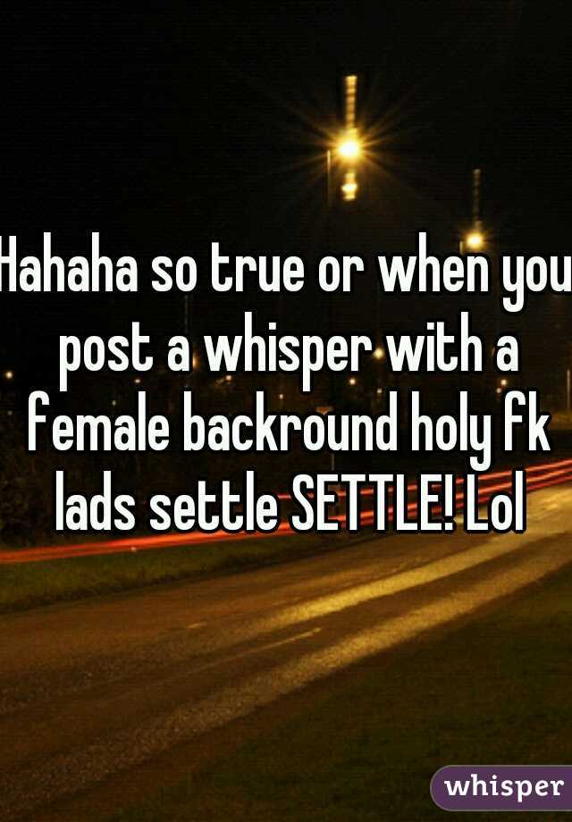 Hahaha so true or when you post a whisper with a female backround holy fk lads settle SETTLE! Lol
