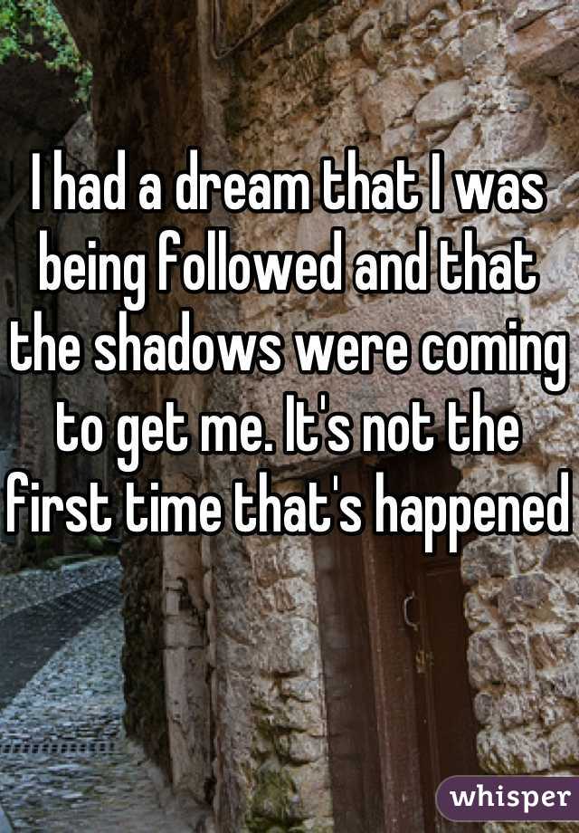 I had a dream that I was being followed and that the shadows were coming to get me. It's not the first time that's happened 