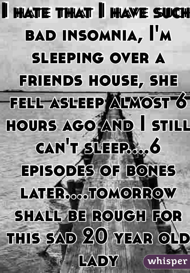 I hate that I have such bad insomnia, I'm sleeping over a friends house, she fell asleep almost 6 hours ago and I still can't sleep....6 episodes of bones later....tomorrow shall be rough for this sad 20 year old lady