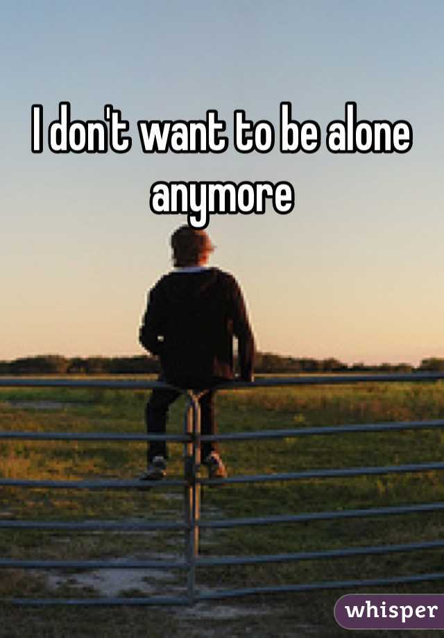 I don't want to be alone anymore