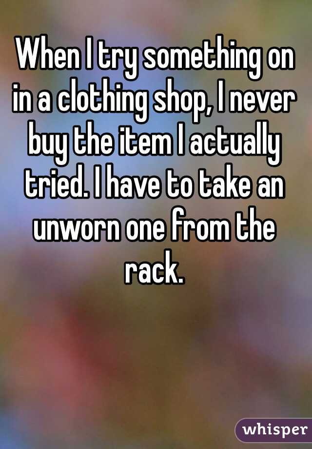 When I try something on in a clothing shop, I never buy the item I actually tried. I have to take an unworn one from the rack. 
