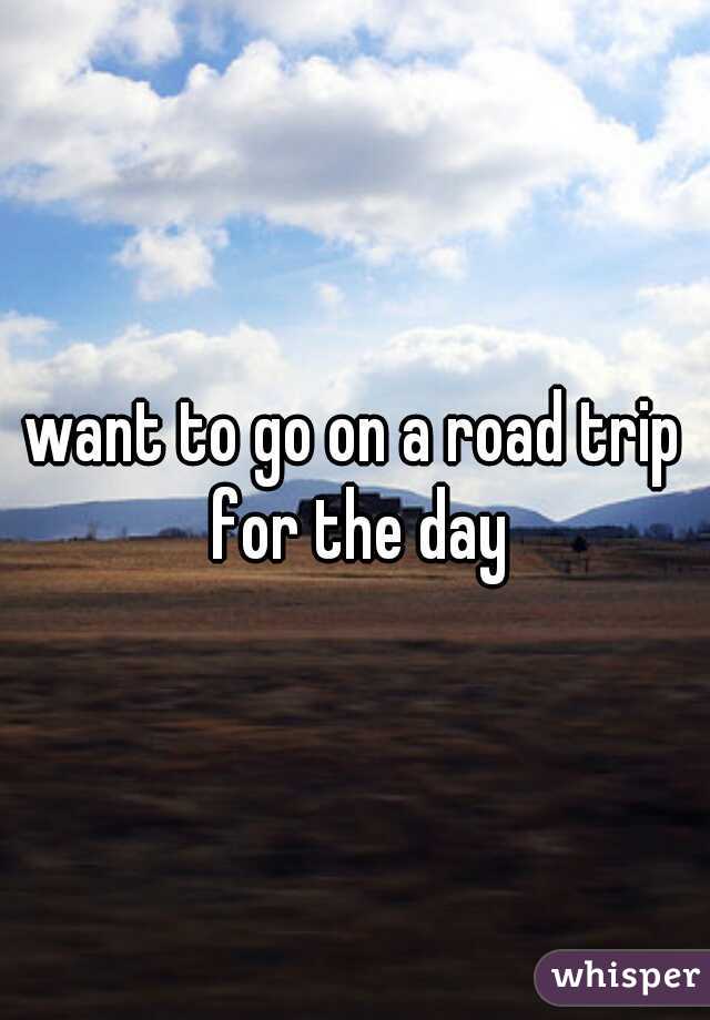 want to go on a road trip for the day