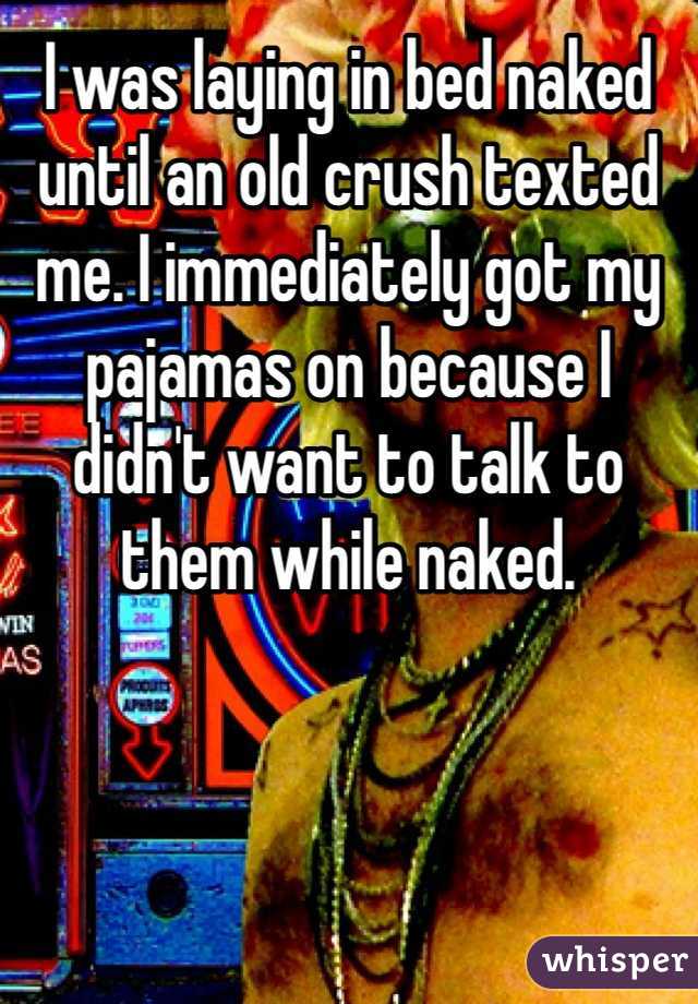 I was laying in bed naked until an old crush texted me. I immediately got my pajamas on because I didn't want to talk to them while naked. 