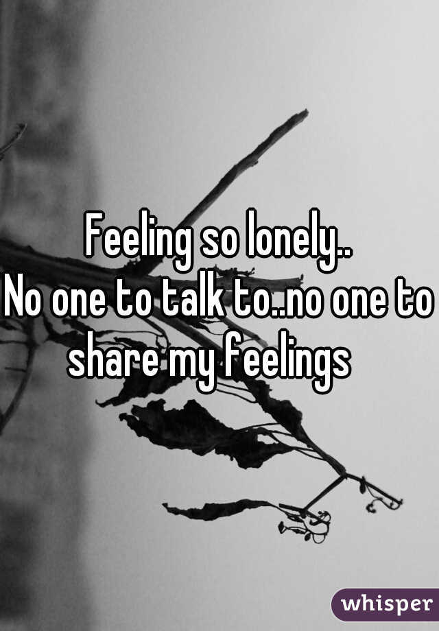 Feeling so lonely..
No one to talk to..no one to share my feelings   