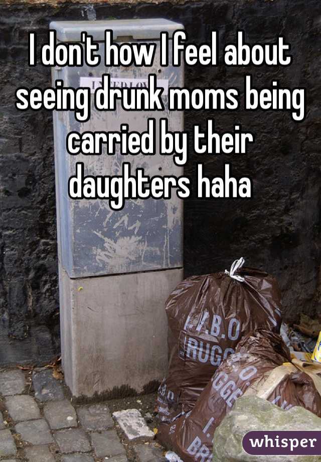 I don't how I feel about seeing drunk moms being carried by their daughters haha 