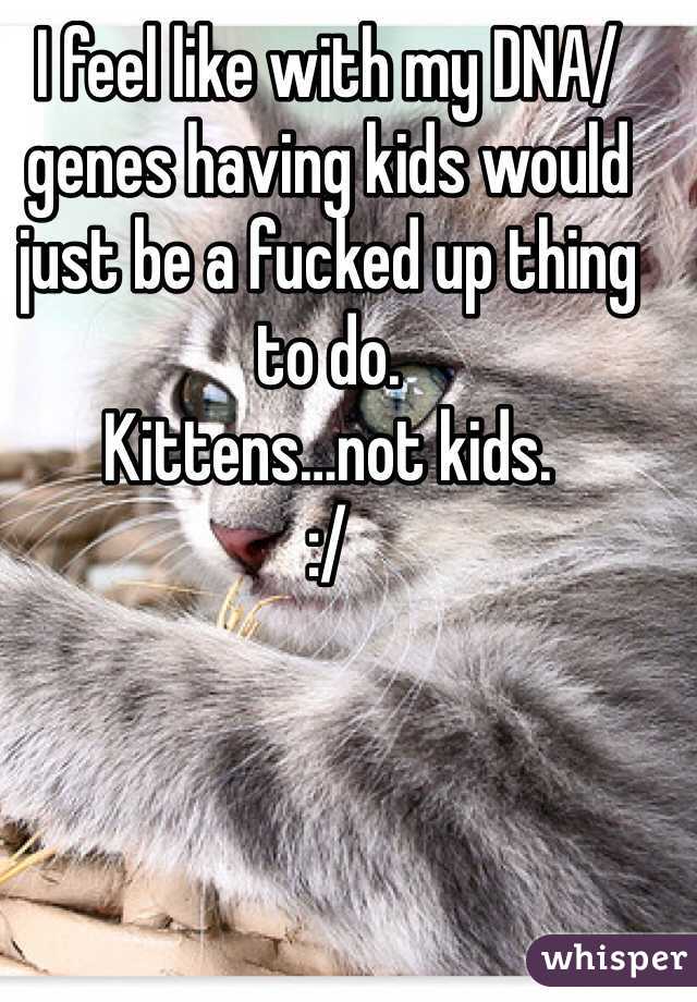 I feel like with my DNA/genes having kids would just be a fucked up thing to do.
Kittens…not kids.
:/