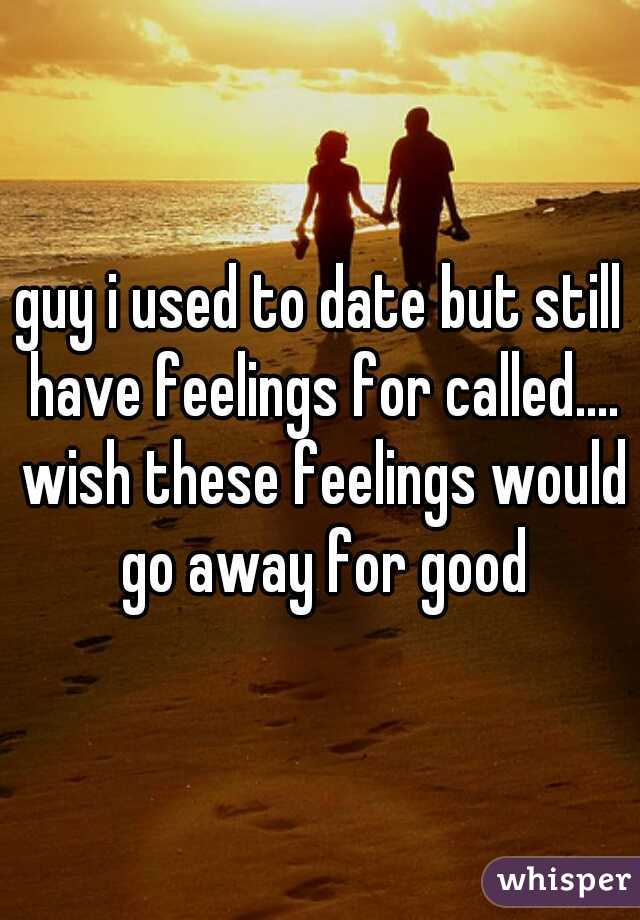 guy i used to date but still have feelings for called.... wish these feelings would go away for good