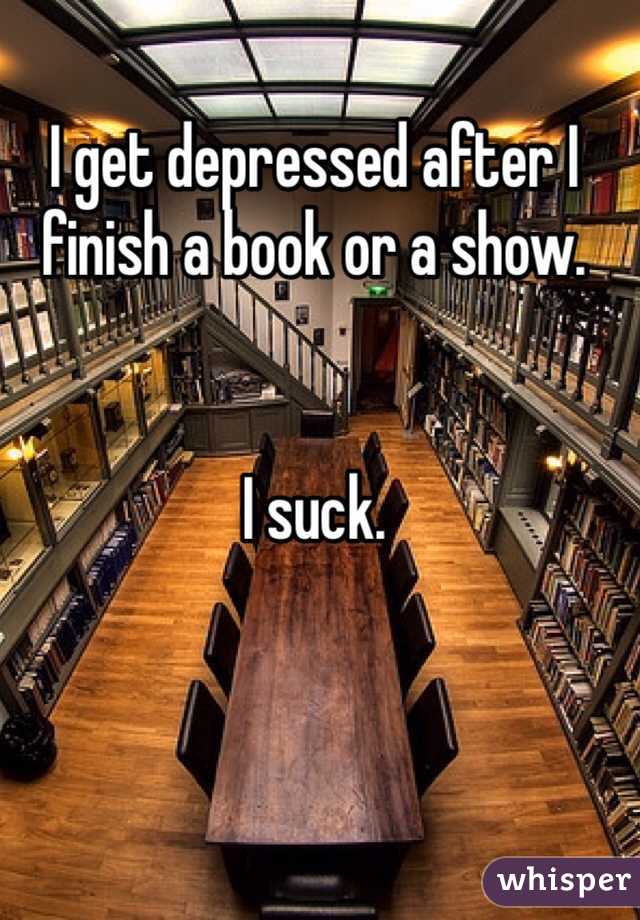 I get depressed after I finish a book or a show. 


I suck. 