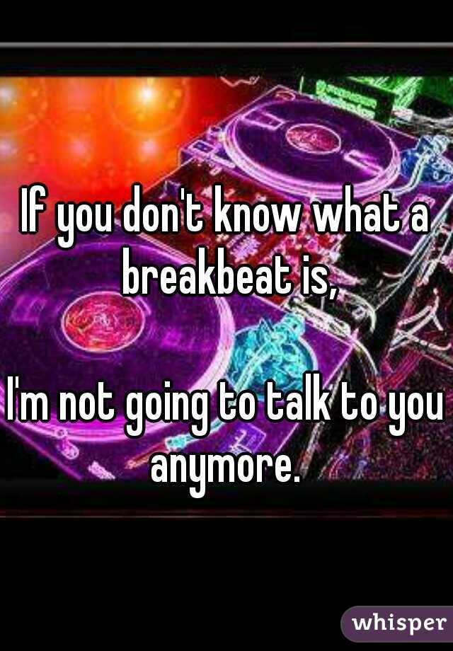
  
If you don't know what a breakbeat is,
  
I'm not going to talk to you anymore. 