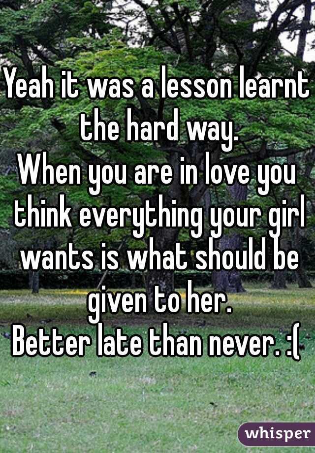 Yeah it was a lesson learnt the hard way.
When you are in love you think everything your girl wants is what should be given to her.
Better late than never. :(
