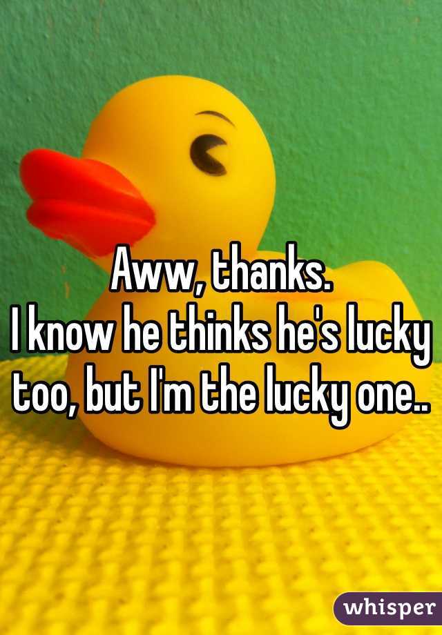 Aww, thanks.
I know he thinks he's lucky too, but I'm the lucky one..