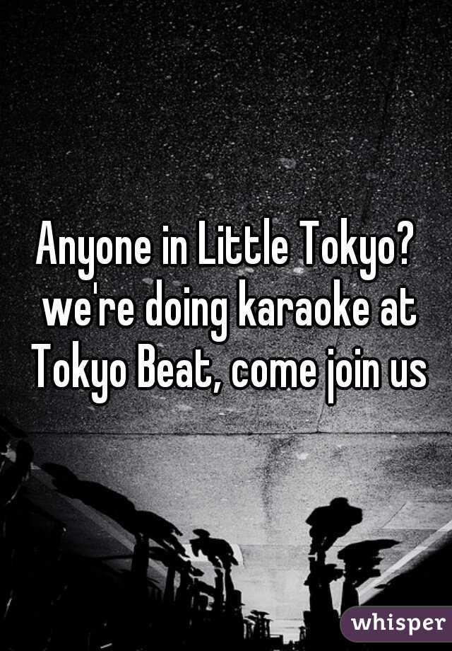 Anyone in Little Tokyo? we're doing karaoke at Tokyo Beat, come join us