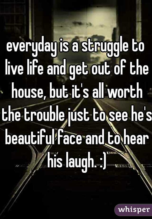 everyday is a struggle to live life and get out of the house, but it's all worth the trouble just to see he's beautiful face and to hear his laugh. :)