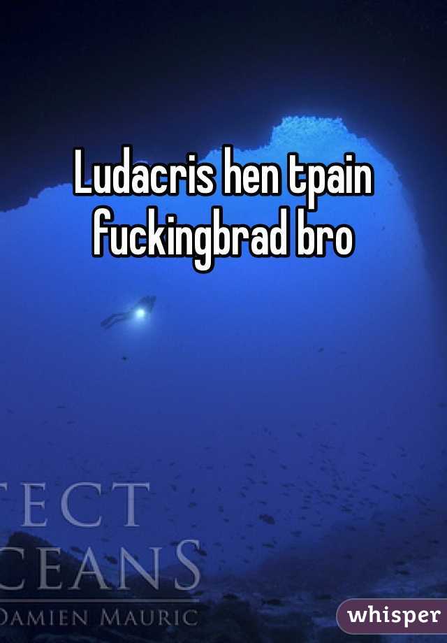 Ludacris hen tpain fuckingbrad bro 