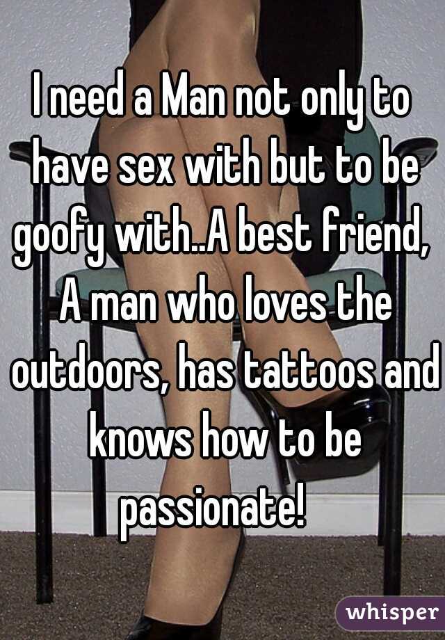 I need a Man not only to have sex with but to be goofy with..A best friend,  A man who loves the outdoors, has tattoos and knows how to be passionate!   