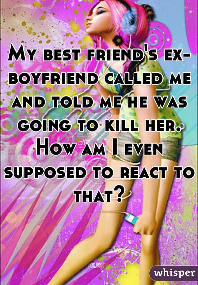 My best friend's ex-boyfriend called me and told me he was going to kill her. How am I even supposed to react to that?