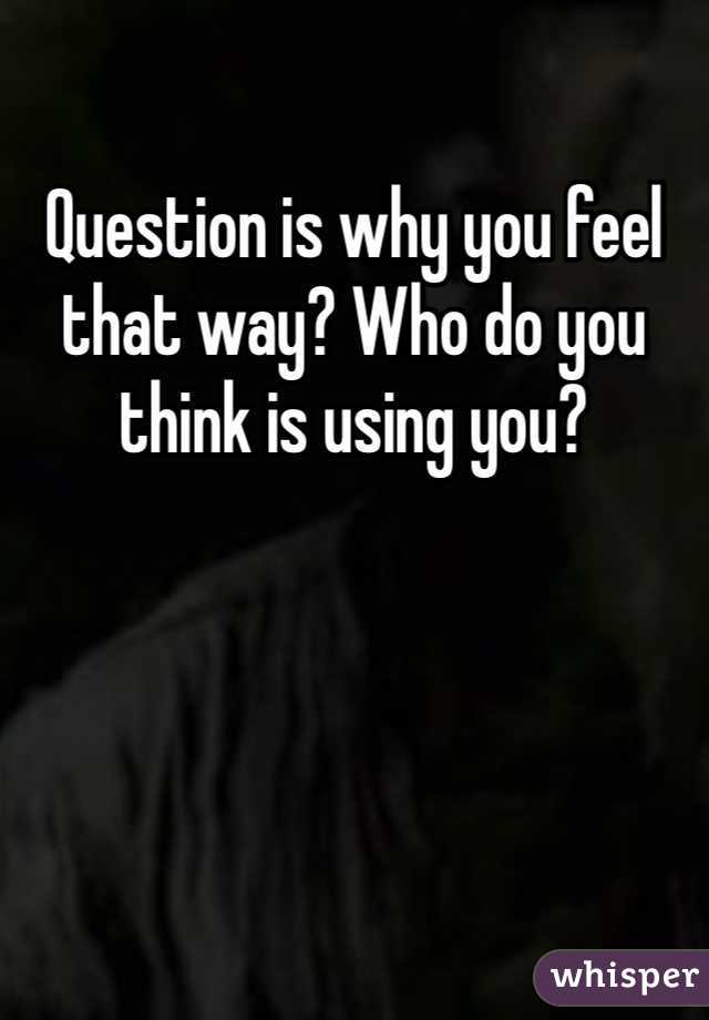 Question is why you feel that way? Who do you think is using you? 