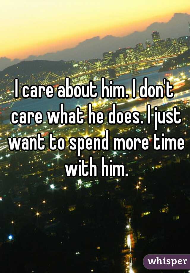 I care about him. I don't care what he does. I just want to spend more time with him.