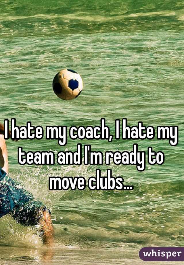 I hate my coach, I hate my team and I'm ready to move clubs...