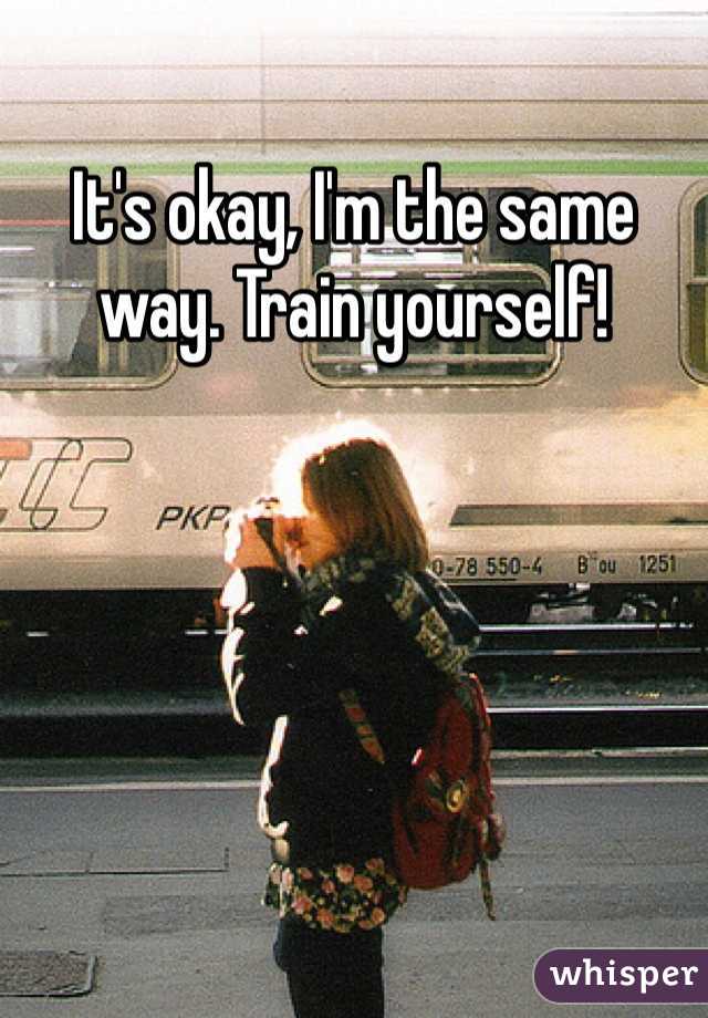 It's okay, I'm the same way. Train yourself! 
