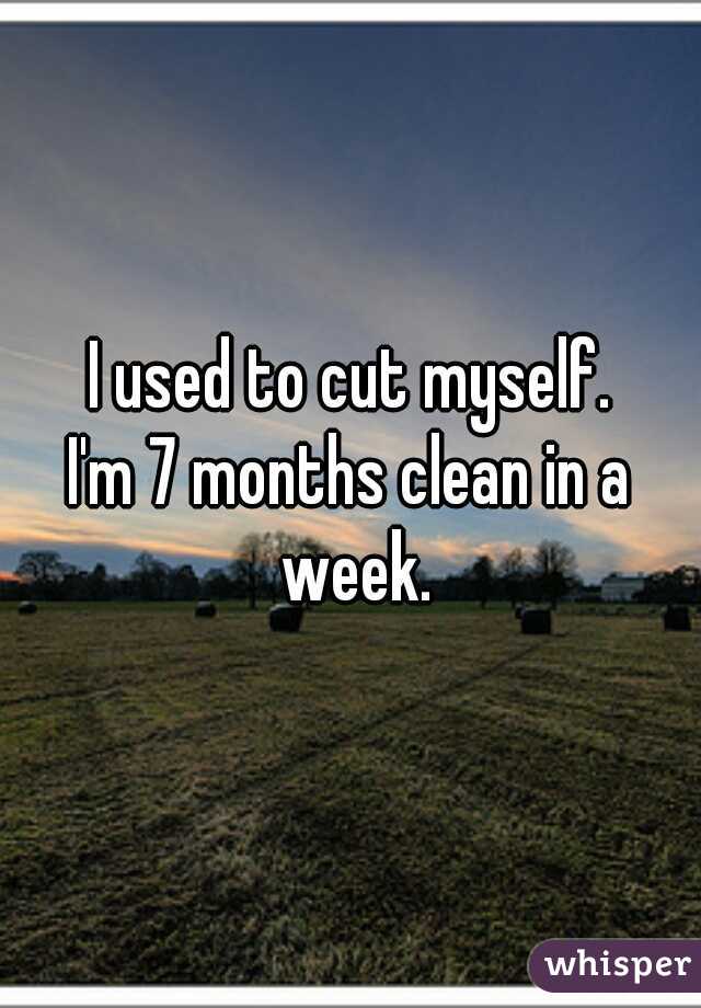 I used to cut myself.
I'm 7 months clean in a week.