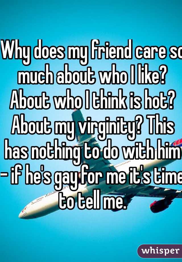 Why does my friend care so much about who I like? About who I think is hot? About my virginity? This has nothing to do with him - if he's gay for me it's time to tell me. 