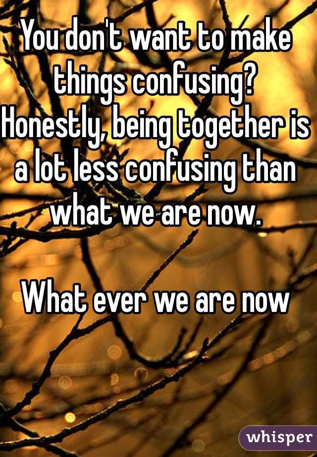 You don't want to make things confusing? 
Honestly, being together is a lot less confusing than what we are now.

What ever we are now