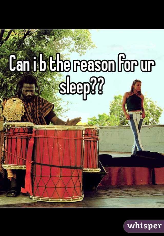Can i b the reason for ur sleep??