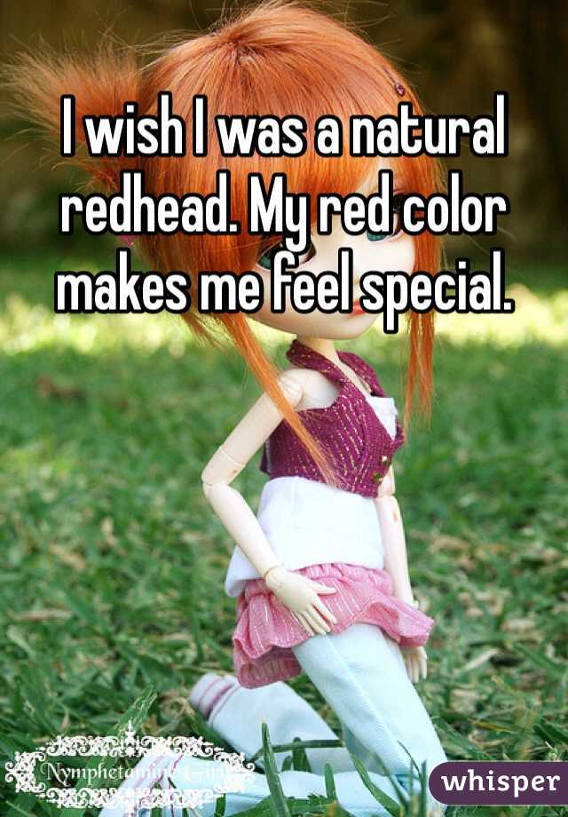 I wish I was a natural redhead. My red color makes me feel special.