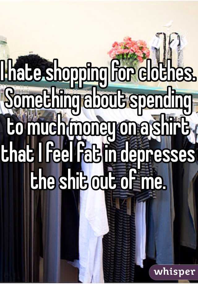 I hate shopping for clothes. Something about spending to much money on a shirt that I feel fat in depresses the shit out of me. 