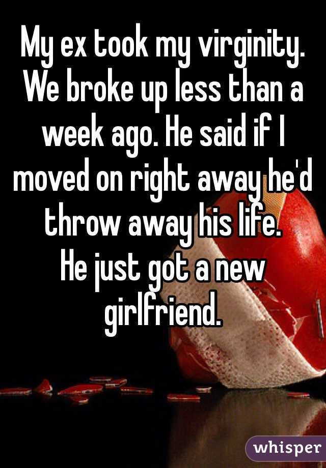 My ex took my virginity. We broke up less than a week ago. He said if I moved on right away he'd throw away his life. 
He just got a new girlfriend. 