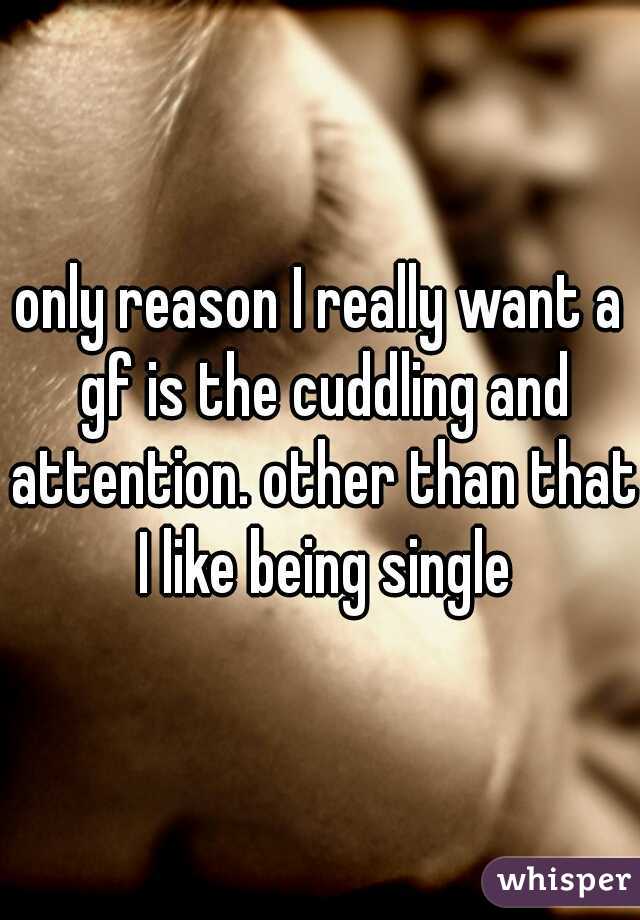 only reason I really want a gf is the cuddling and attention. other than that I like being single