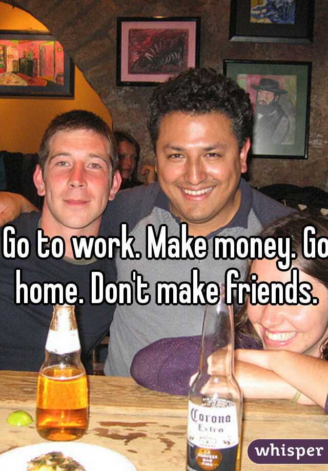 Go to work. Make money. Go home. Don't make friends. 