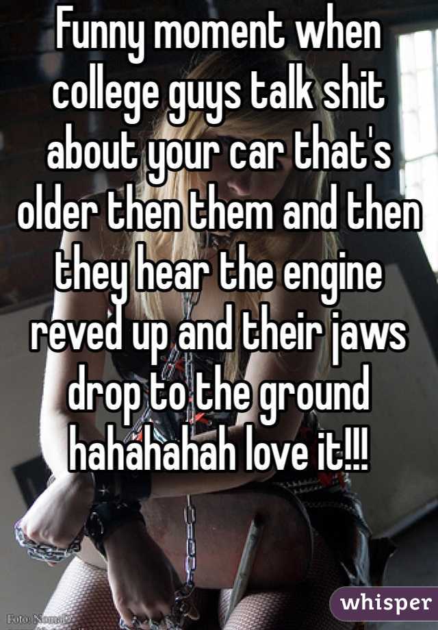 Funny moment when college guys talk shit about your car that's older then them and then they hear the engine reved up and their jaws drop to the ground hahahahah love it!!!