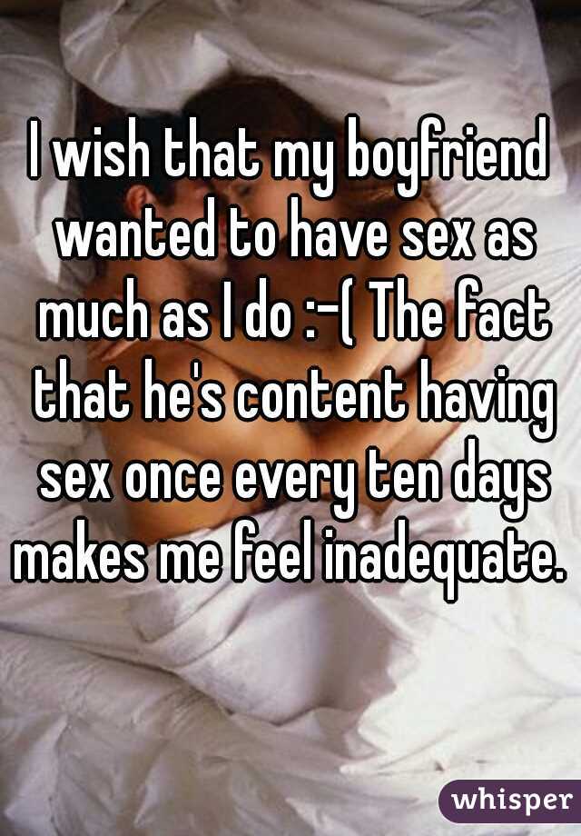 
I wish that my boyfriend wanted to have sex as much as I do :-( The fact that he's content having sex once every ten days makes me feel inadequate.     