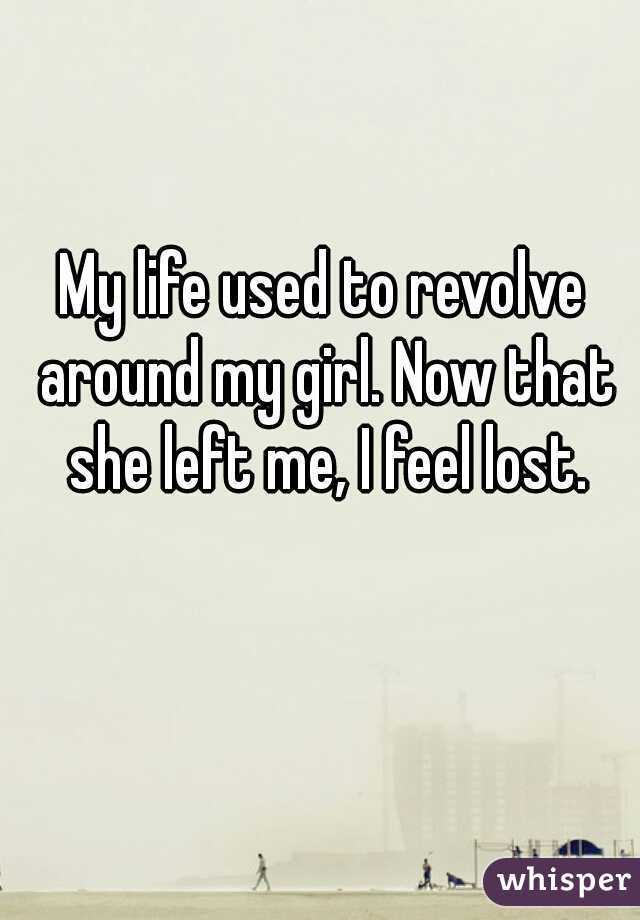 My life used to revolve around my girl. Now that she left me, I feel lost.