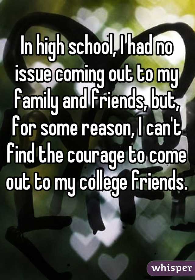 In high school, I had no issue coming out to my family and friends, but, for some reason, I can't find the courage to come out to my college friends.
