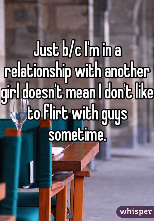 Just b/c I'm in a relationship with another girl doesn't mean I don't like to flirt with guys sometime. 